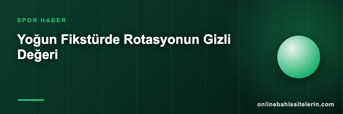 Yoğun Fikstürde Rotasyonun Gizli Değeri